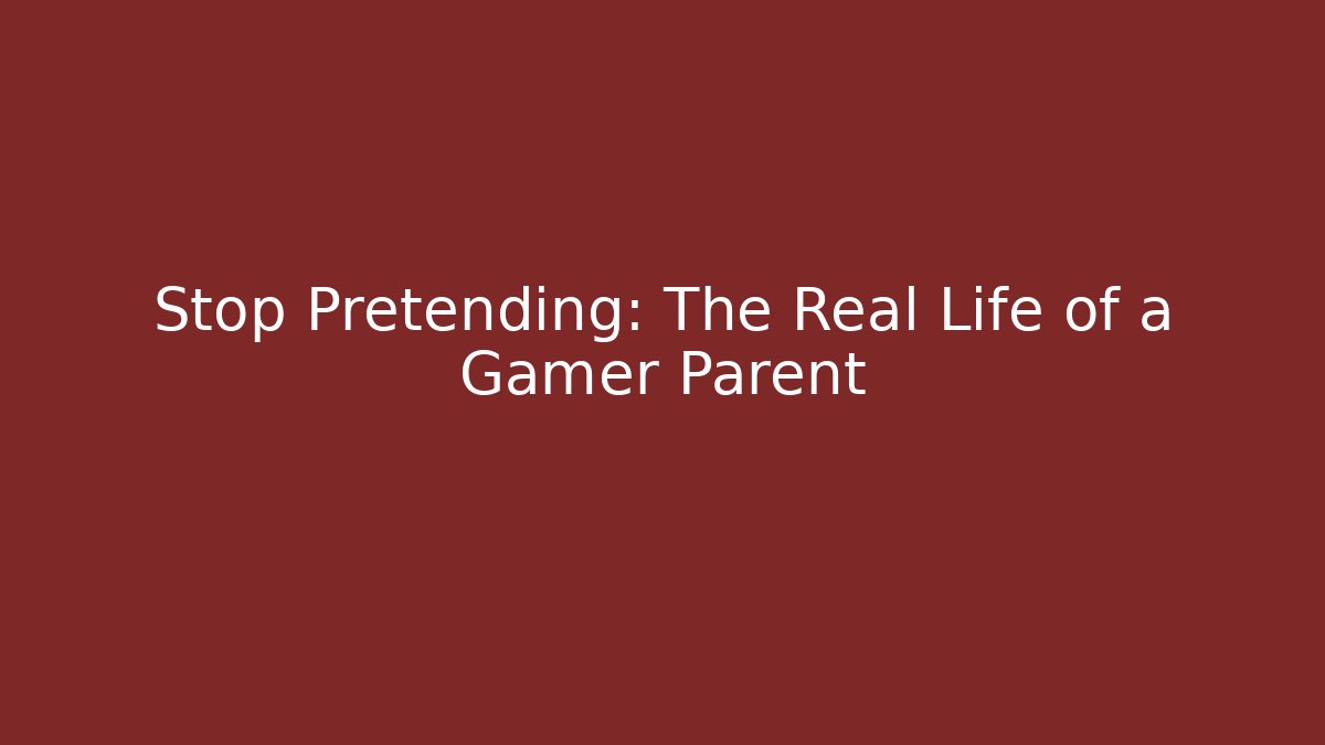 Stop Pretending: The Real Life of a Gamer Parent
