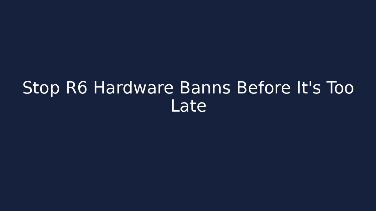 Stop R6 Hardware Banns Before It's Too Late