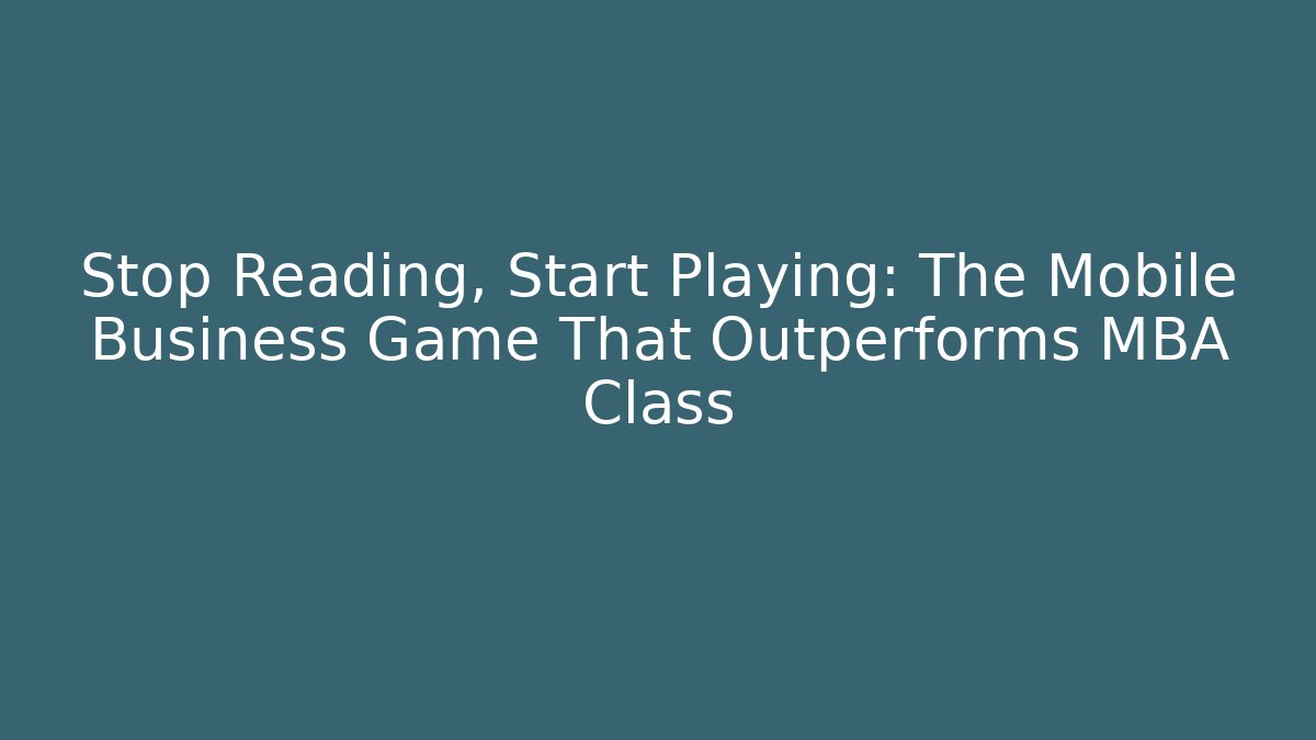 Stop Reading, Start Playing: The Mobile Business Game That Outperforms MBA Class