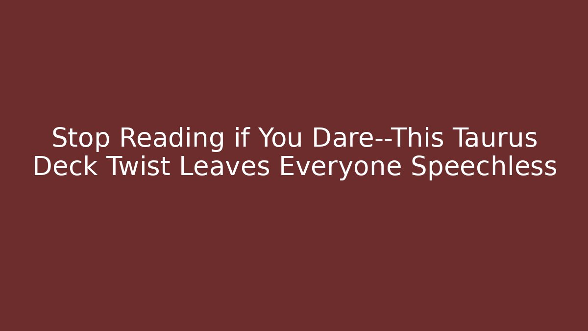 Stop Reading if You Dare—This Taurus Deck Twist Leaves Everyone Speechless