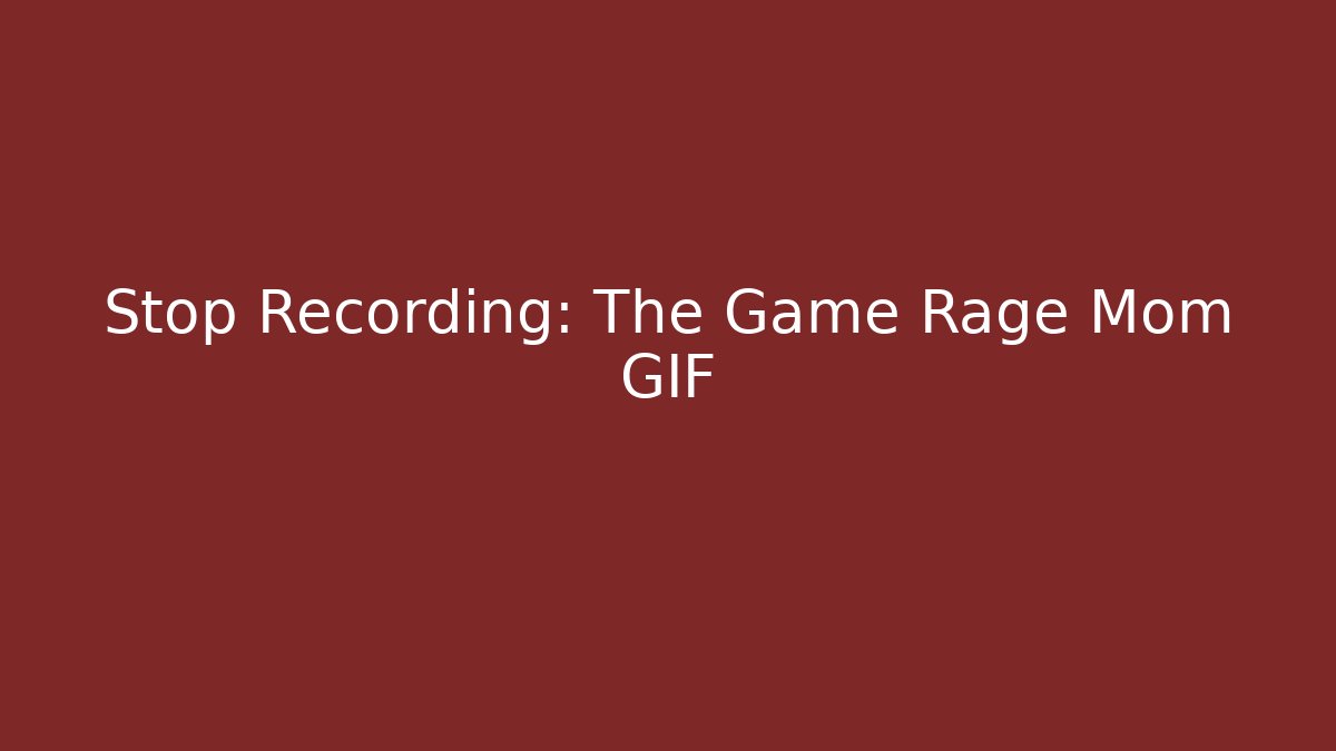 Stop Recording: The Game Rage Mom GIF
