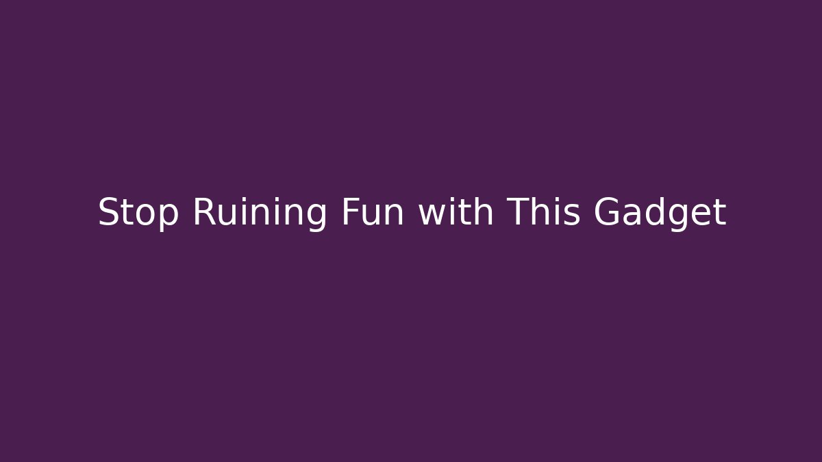 Stop Ruining Fun with This Gadget