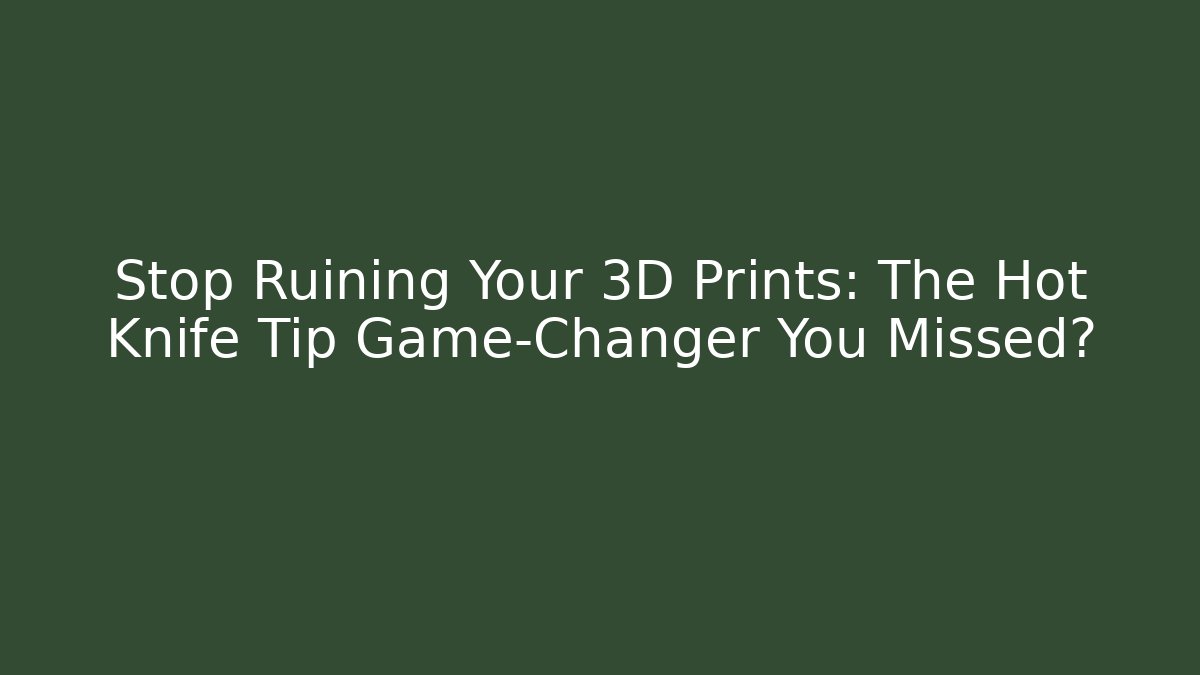 Stop Ruining Your 3D Prints: The Hot Knife Tip Game-Changer You Missed?