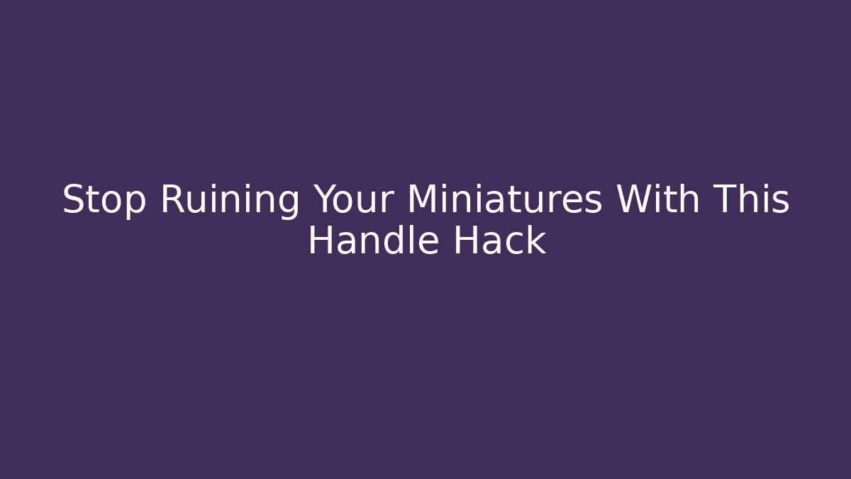 Stop Ruining Your Miniatures With This Handle Hack