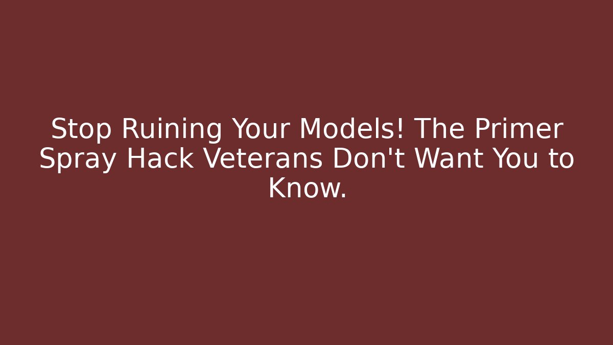 Stop Ruining Your Models! The Primer Spray Hack Veterans Don’t Want You to Know.