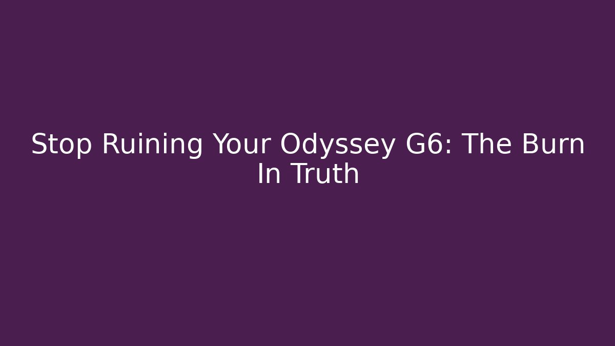 Stop Ruining Your Odyssey G6: The Burn In Truth
