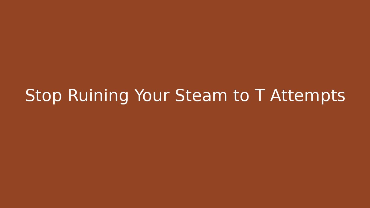 Stop Ruining Your Steam to T Attempts