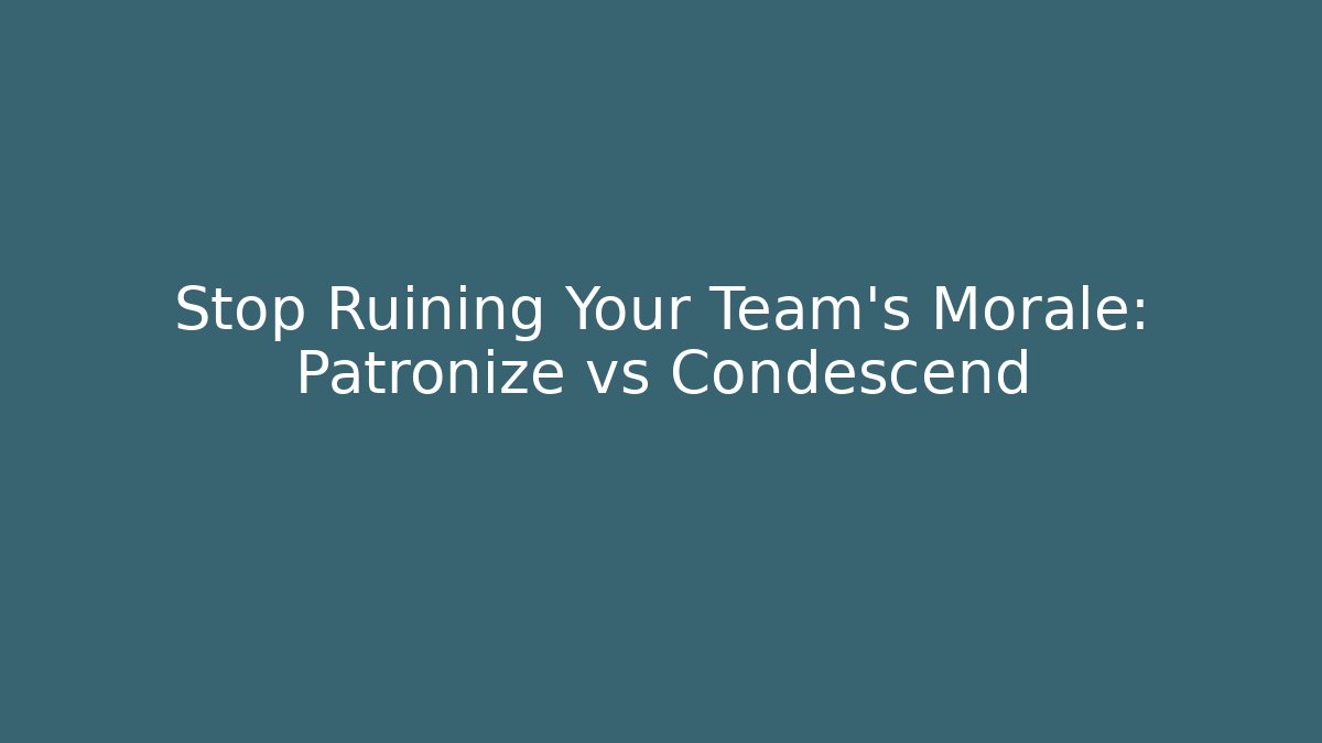 Stop Ruining Your Team's Morale: Patronize vs Condescend