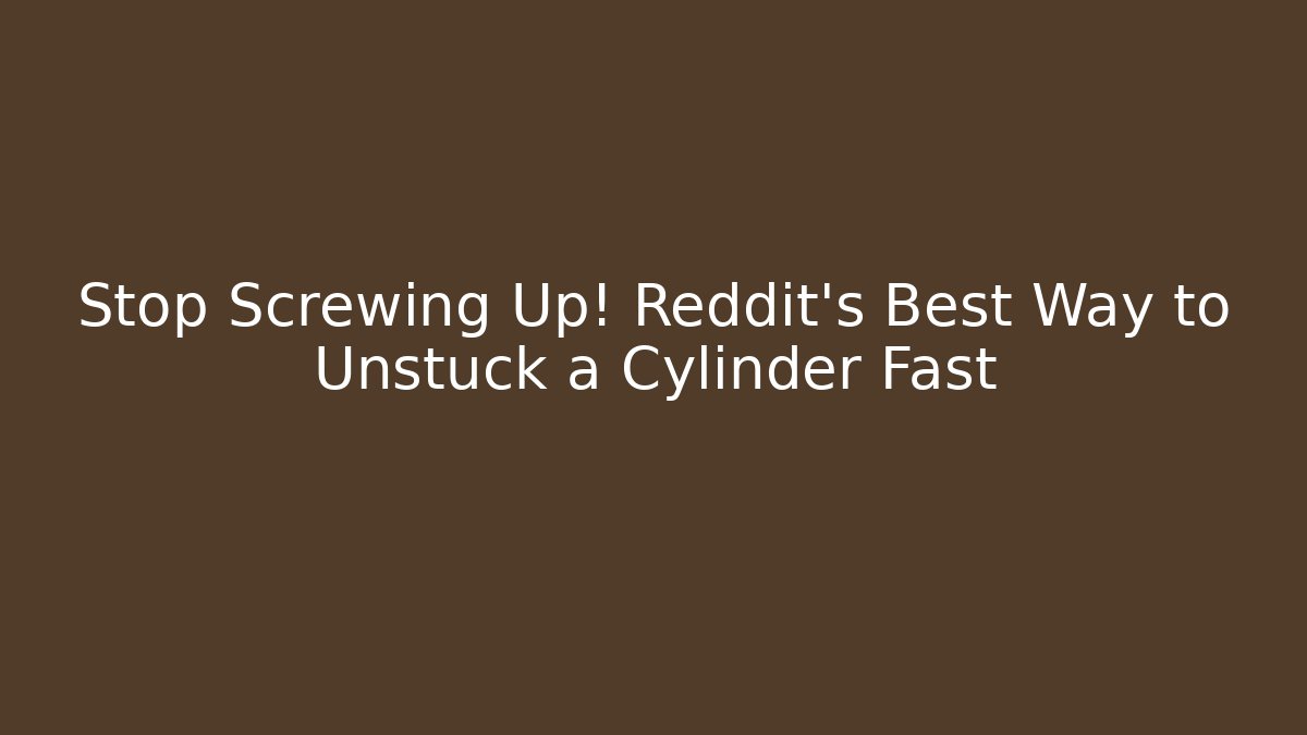 Stop Screwing Up! Reddit's Best Way to Unstuck a Cylinder Fast