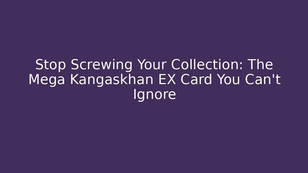 Stop Screwing Your Collection: The Mega Kangaskhan EX Card You Can’t Ignore