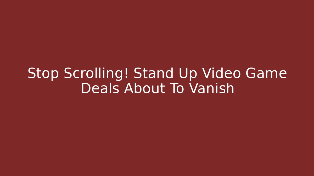 Stop Scrolling! Stand Up Video Game Deals About To Vanish