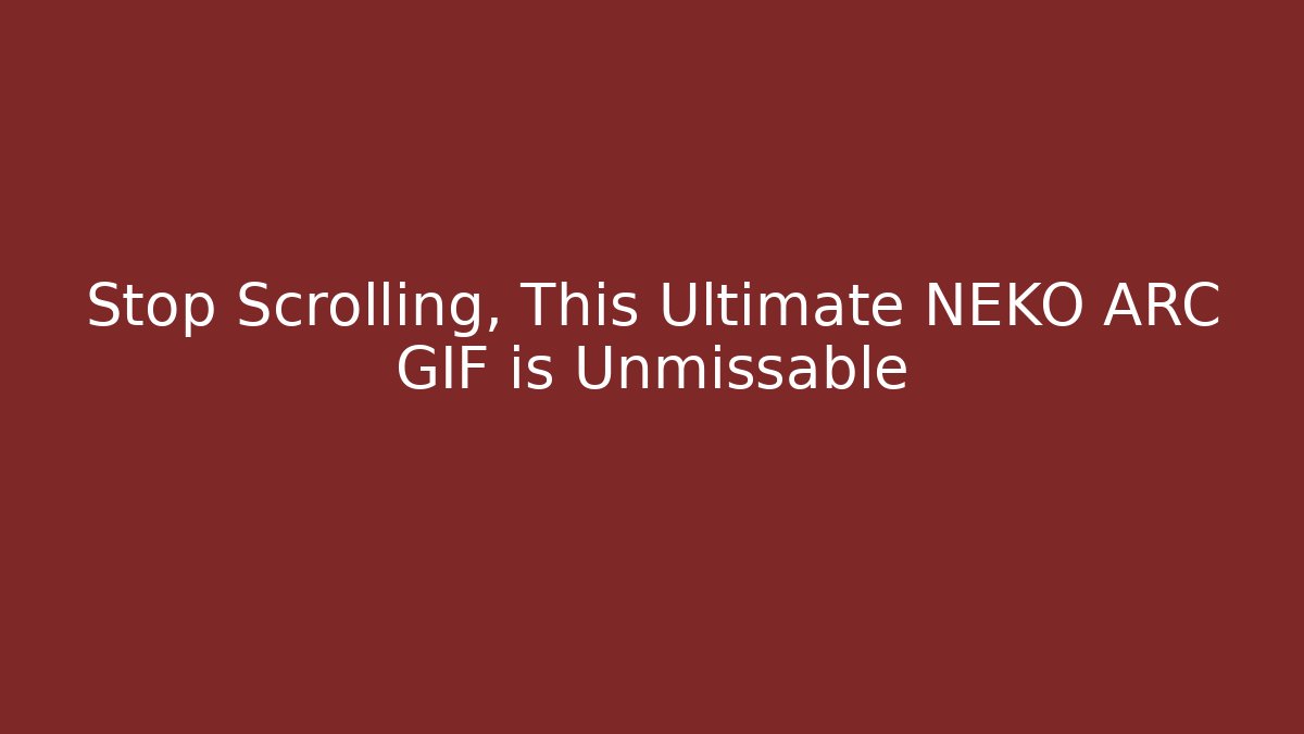 Stop Scrolling, This Ultimate NEKO ARC GIF is Unmissable