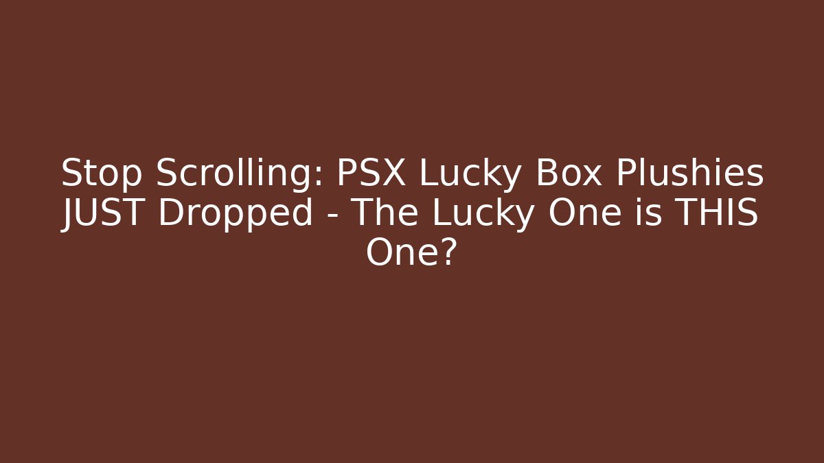 Stop Scrolling: PSX Lucky Box Plushies JUST Dropped – The Lucky One is THIS One?