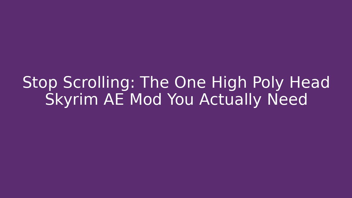 Stop Scrolling: The One High Poly Head Skyrim AE Mod You Actually Need