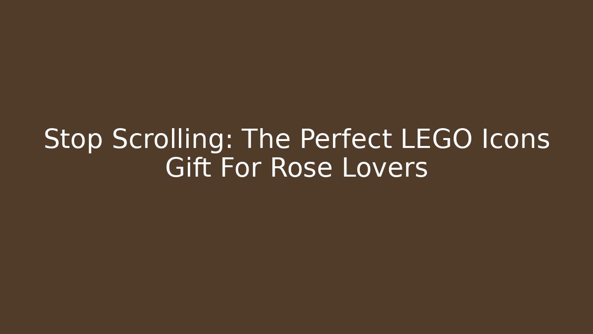 Stop Scrolling: The Perfect LEGO Icons Gift For Rose Lovers