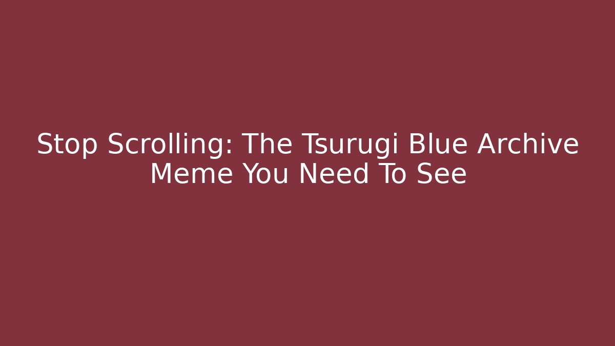 Stop Scrolling: The Tsurugi Blue Archive Meme You Need To See