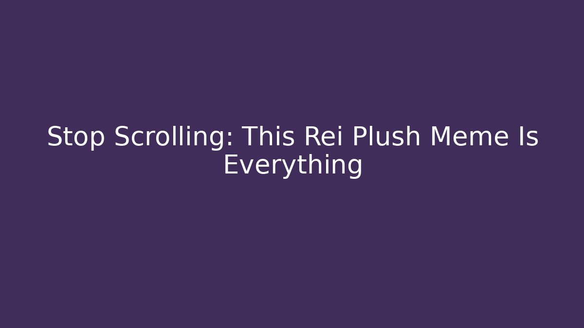 Stop Scrolling: This Rei Plush Meme Is Everything