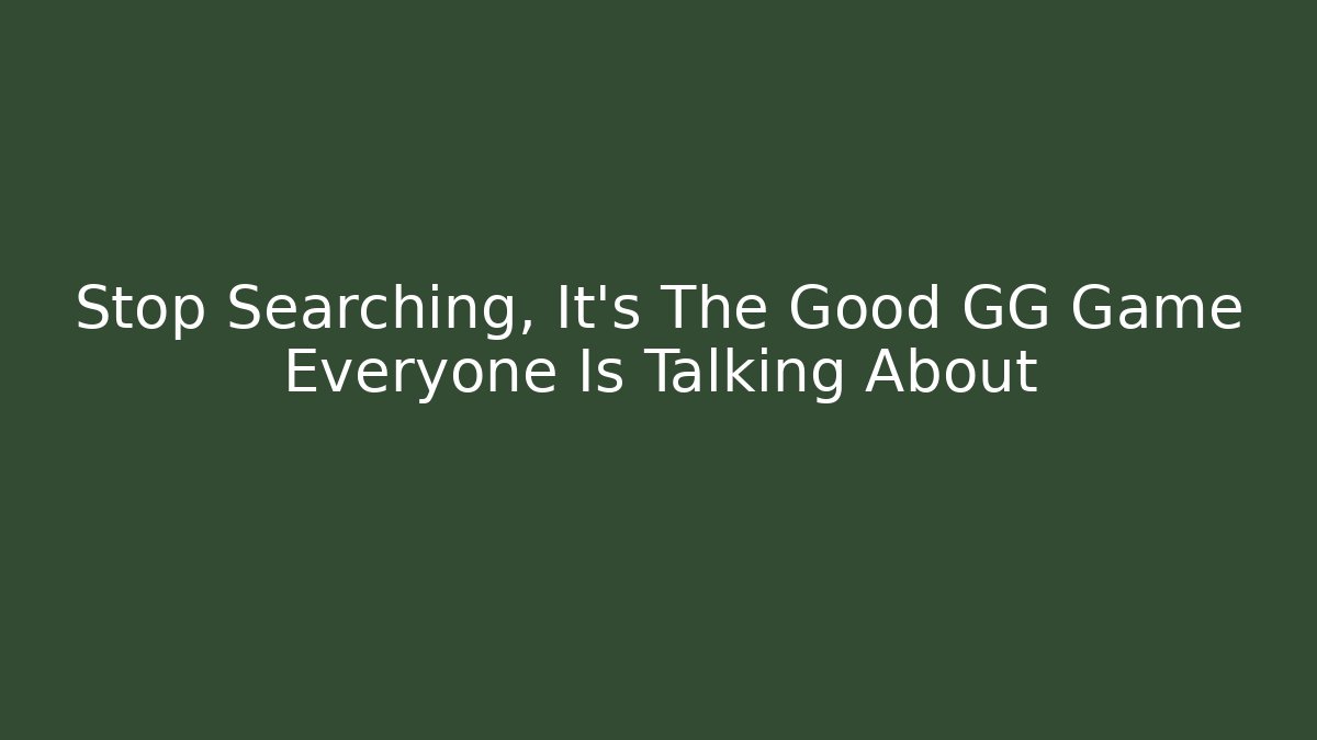 Stop Searching, It's The Good GG Game Everyone Is Talking About