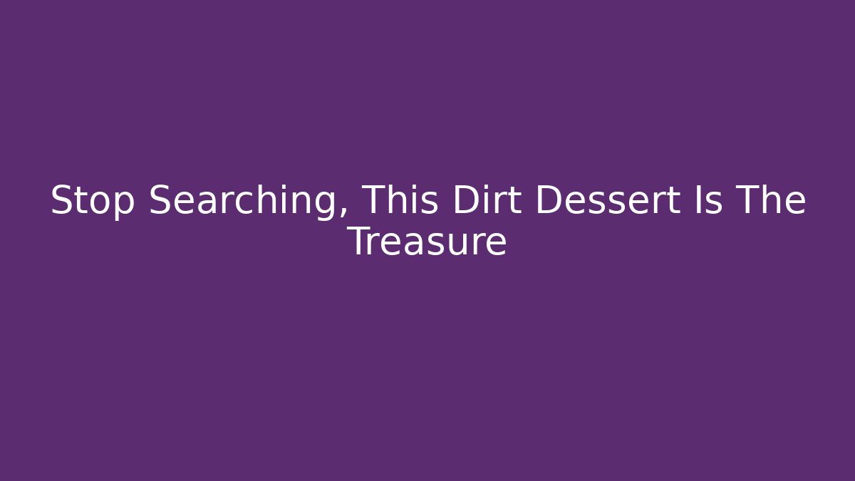 Stop Searching, This Dirt Dessert Is The Treasure