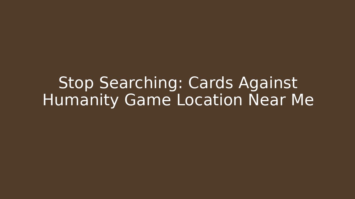 Stop Searching: Cards Against Humanity Game Location Near Me