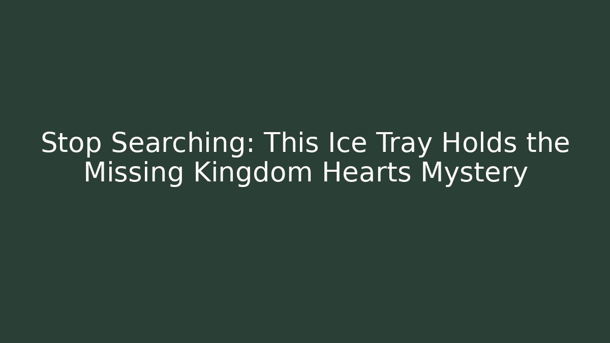 Stop Searching: This Ice Tray Holds the Missing Kingdom Hearts Mystery