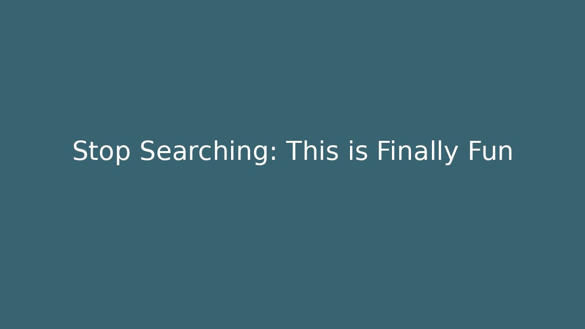 Stop Searching: This is Finally Fun