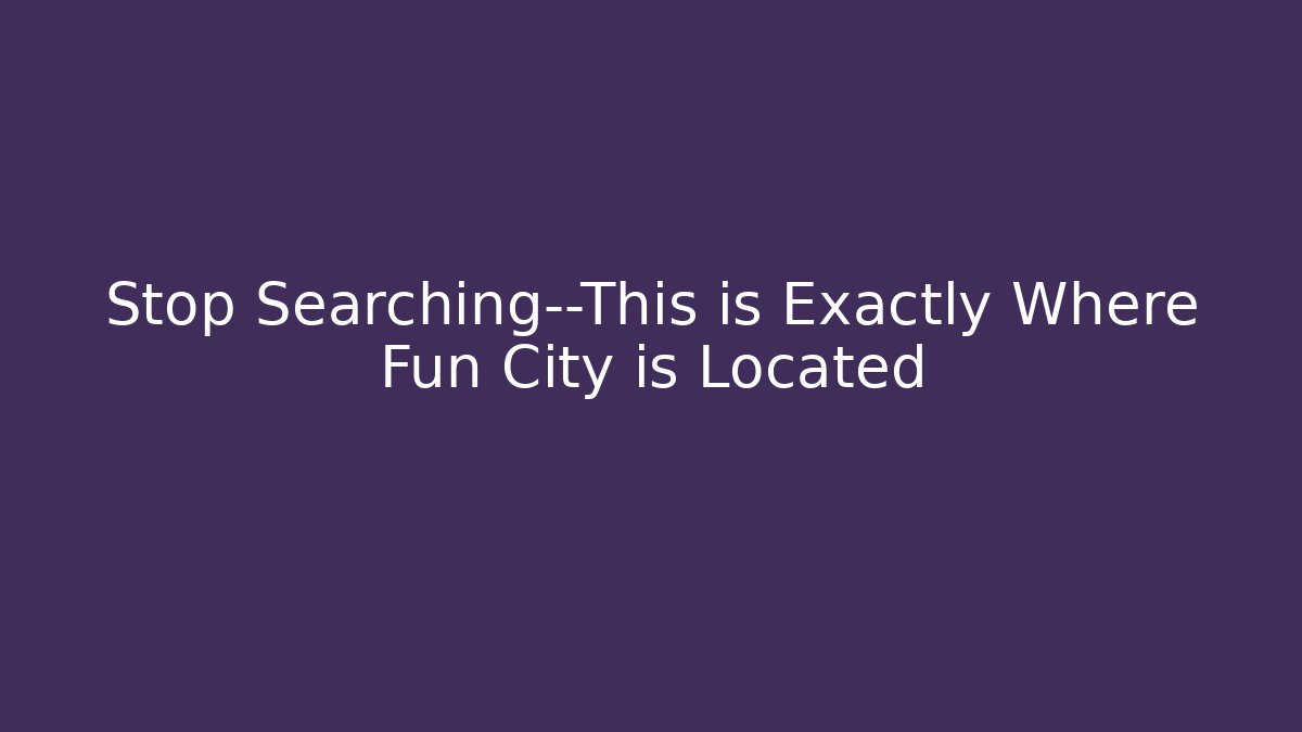 Stop Searching—This is Exactly Where Fun City is Located - Critter Realm