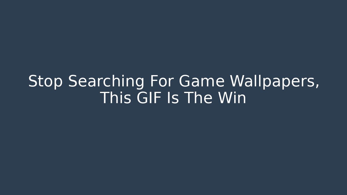 Stop Searching For Game Wallpapers, This GIF Is The Win