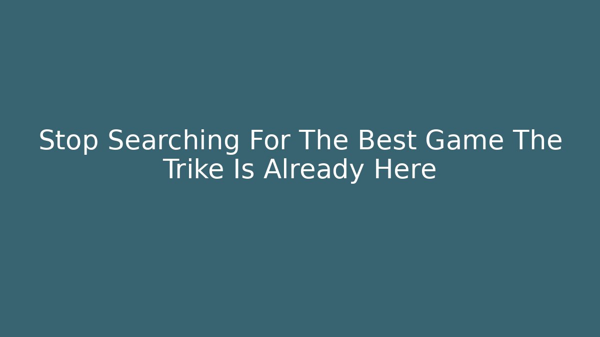 Stop Searching For The Best Game The Trike Is Already Here