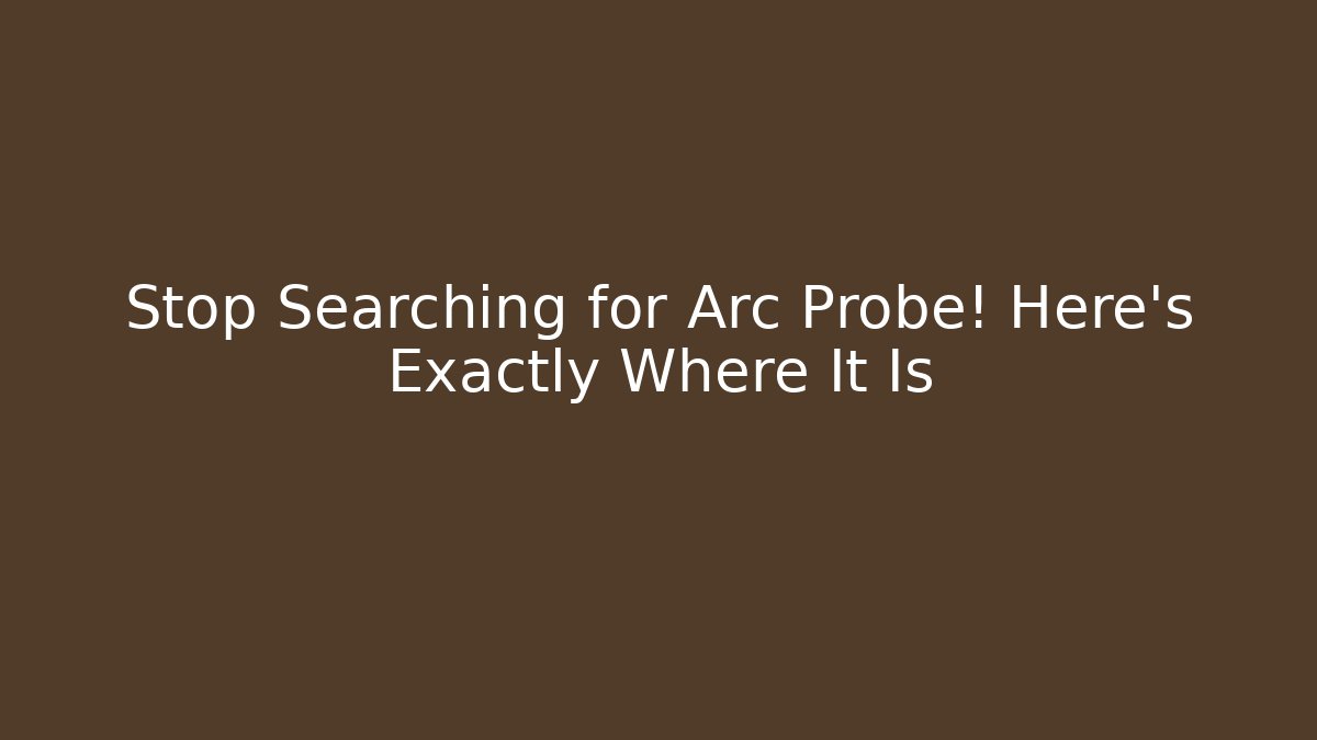 Stop Searching for Arc Probe! Here's Exactly Where It Is