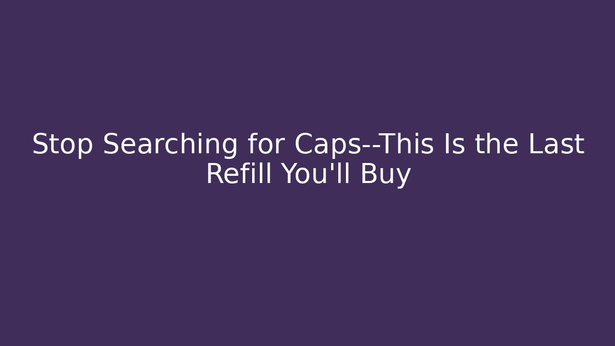 Stop Searching for Caps—This Is the Last Refill You’ll Buy