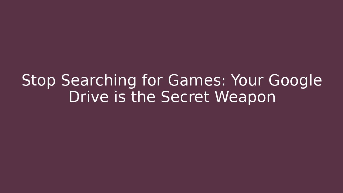 Stop Searching for Games: Your Google Drive is the Secret Weapon
