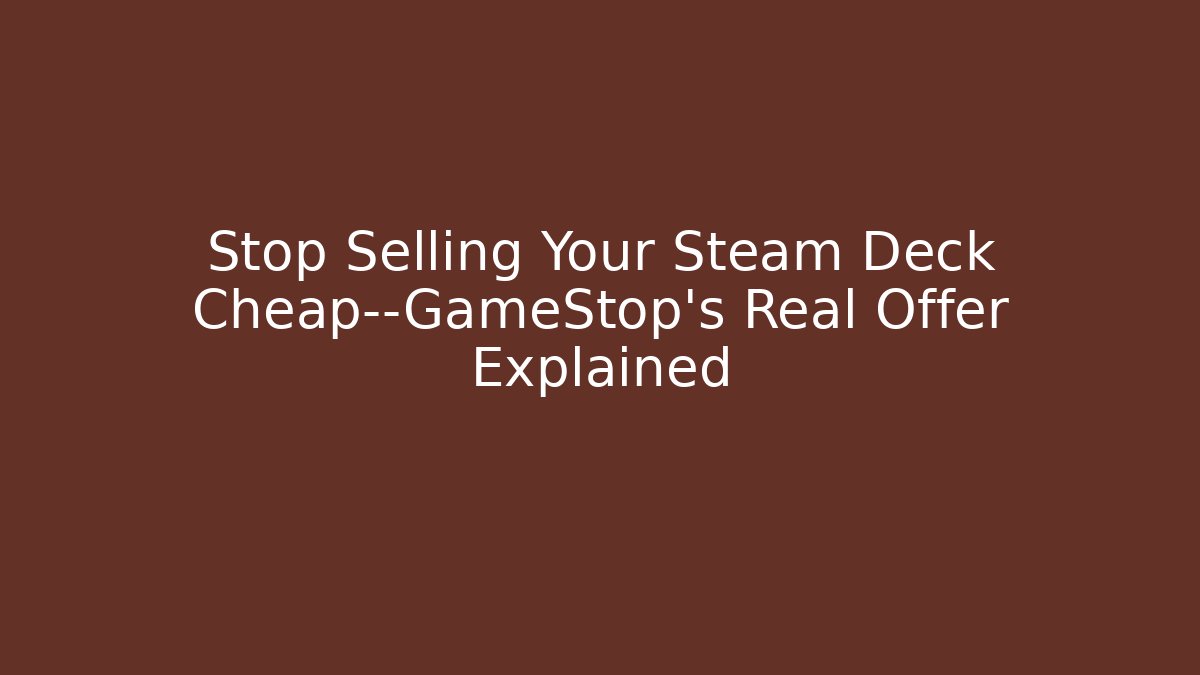 Stop Selling Your Steam Deck Cheap—GameStop’s Real Offer Explained