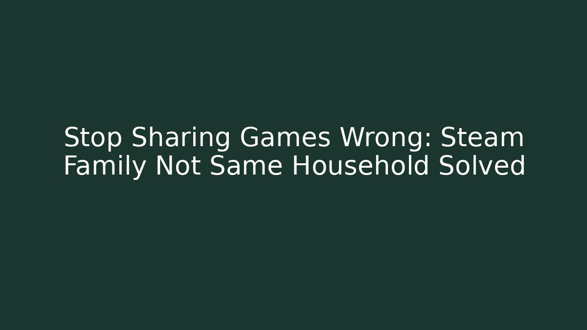 Stop Sharing Games Wrong: Steam Family Not Same Household Solved
