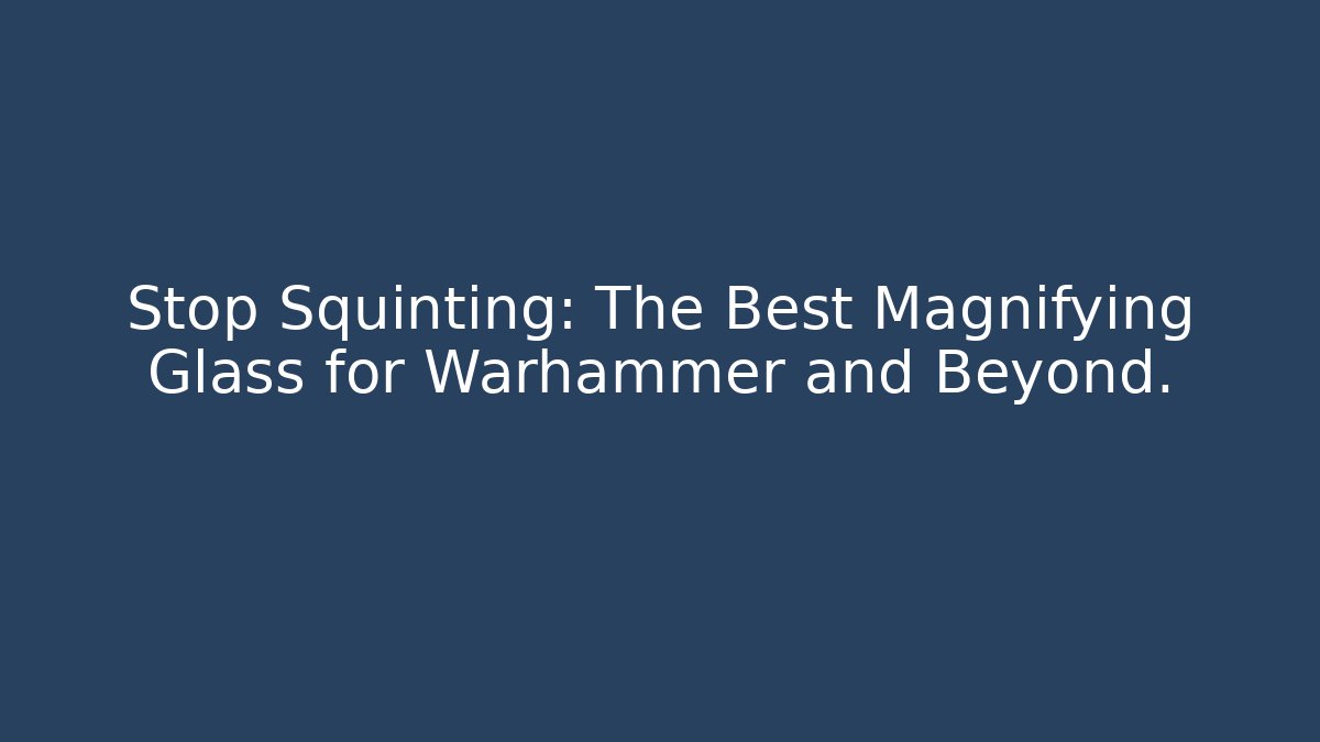 Stop Squinting: The Best Magnifying Glass for Warhammer and Beyond.