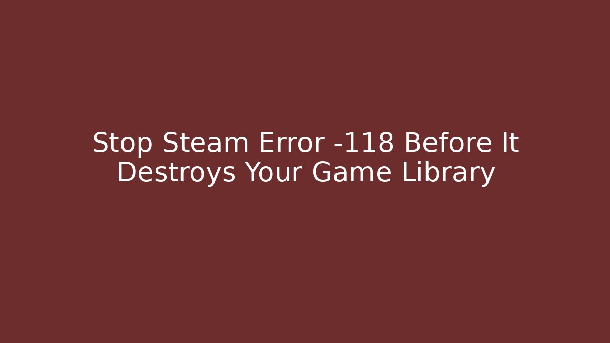 Stop Steam Error -118 Before It Destroys Your Game Library - Critter Realm