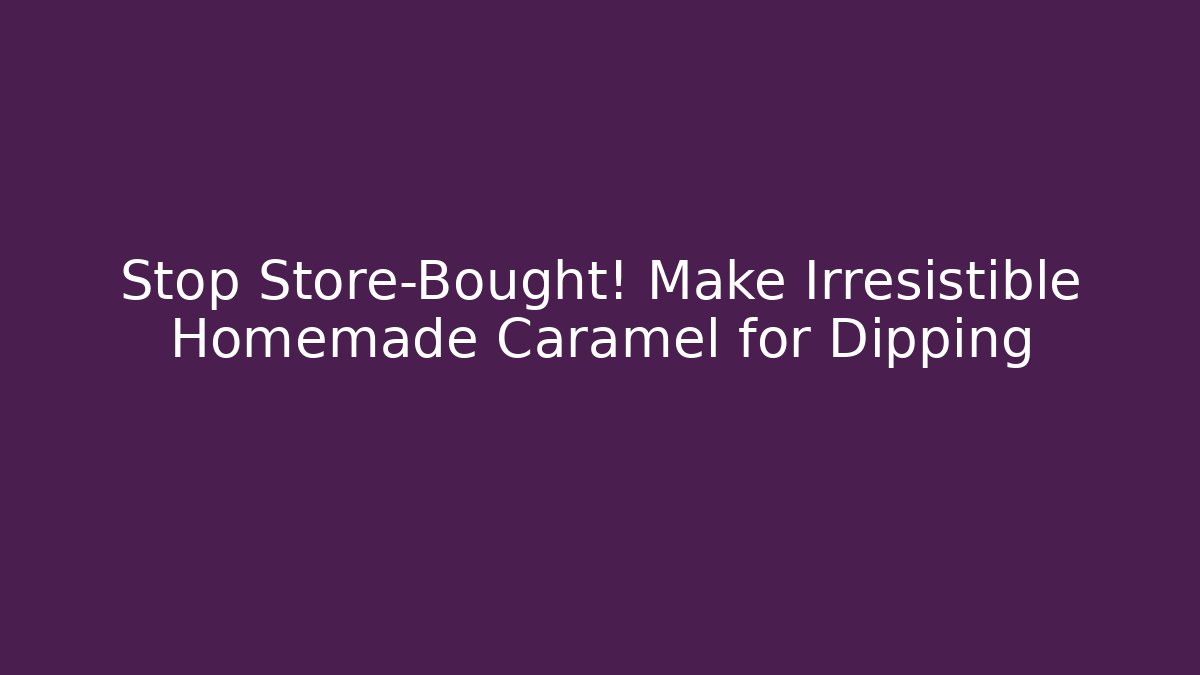 Stop Store-Bought! Make Irresistible Homemade Caramel for Dipping