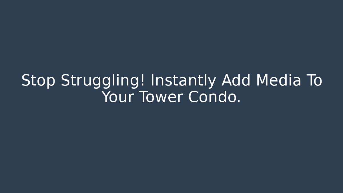Stop Struggling! Instantly Add Media To Your Tower Condo.