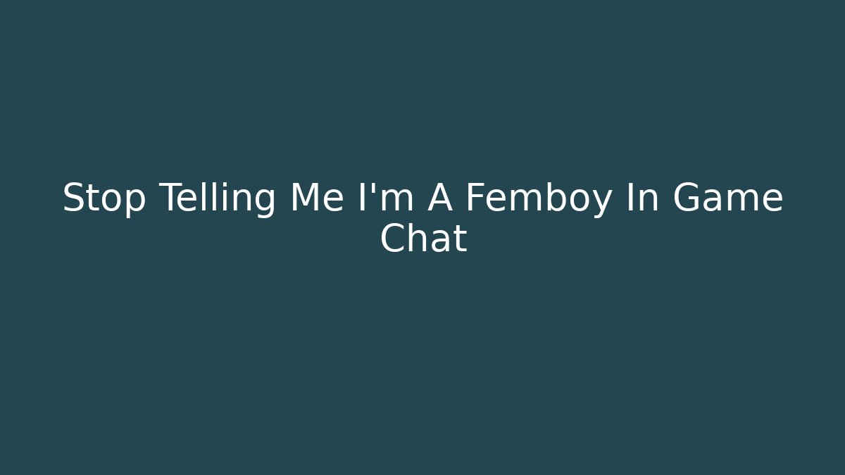 Stop Telling Me I'm A Femboy In Game Chat