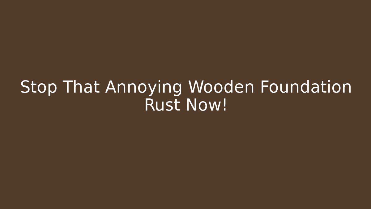Stop That Annoying Wooden Foundation Rust Now!
