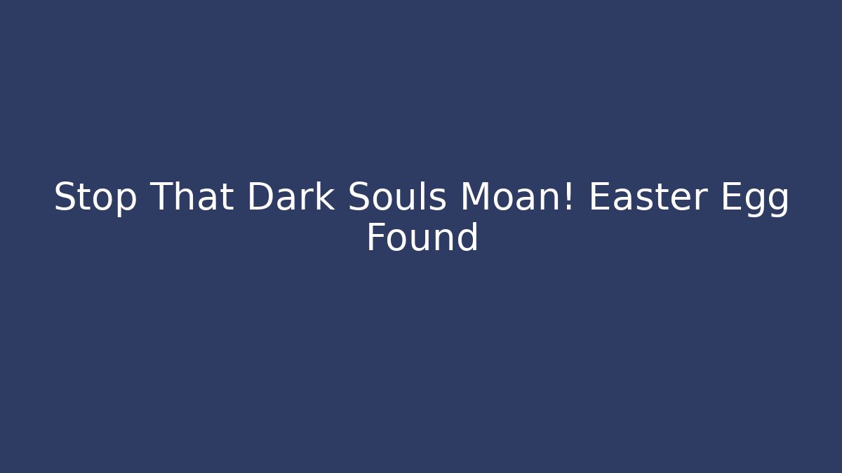 Stop That Dark Souls Moan! Easter Egg Found