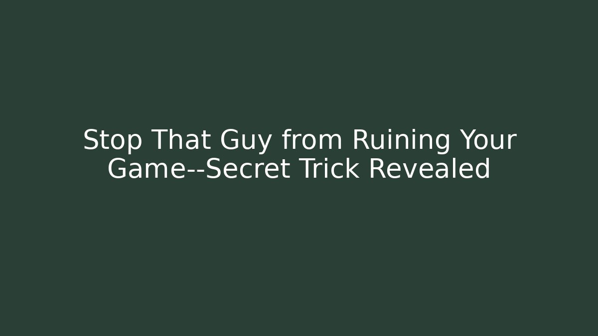 Stop That Guy from Ruining Your Game—Secret Trick Revealed