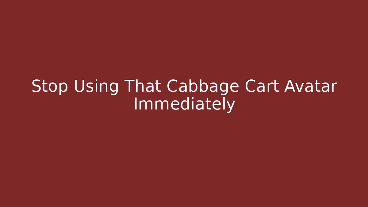Stop Using That Cabbage Cart Avatar Immediately