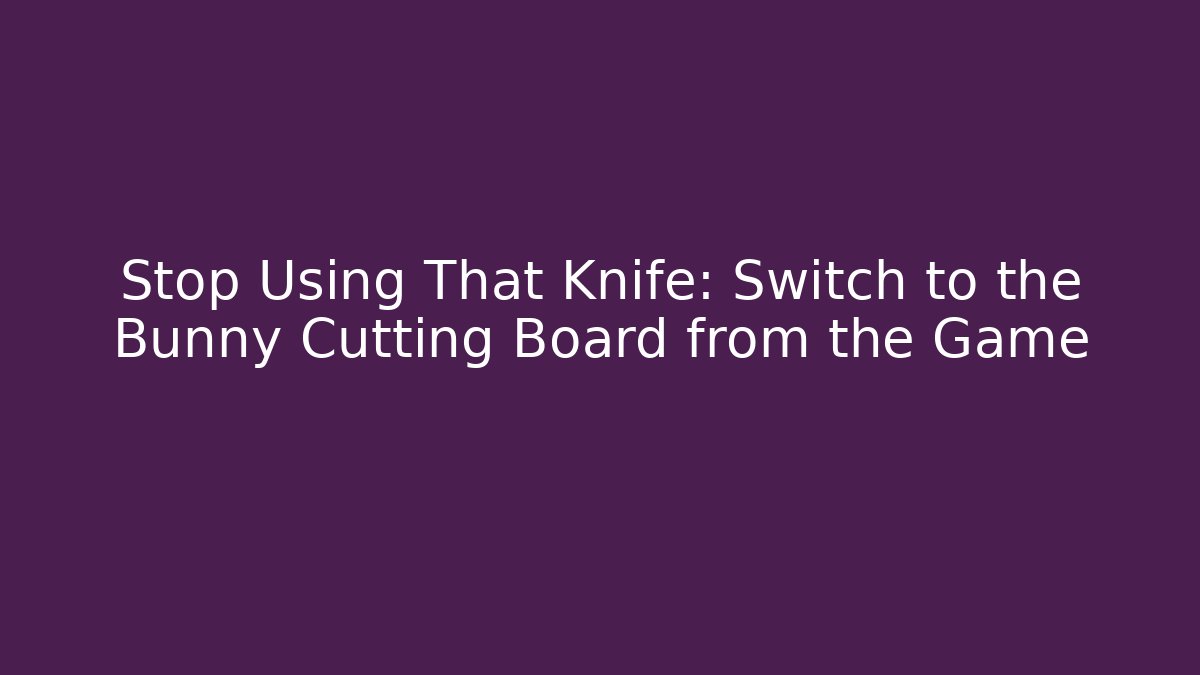 Stop Using That Knife: Switch to the Bunny Cutting Board from the Game