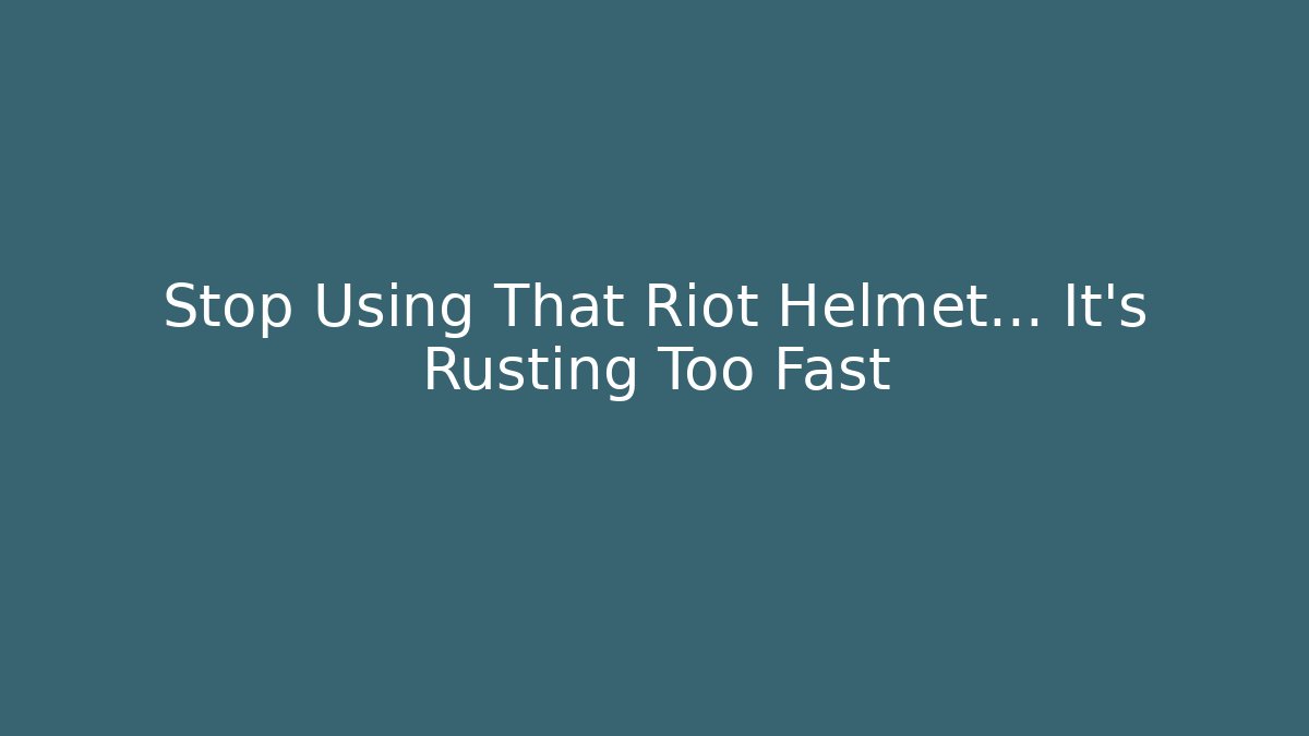 Stop Using That Riot Helmet… It’s Rusting Too Fast