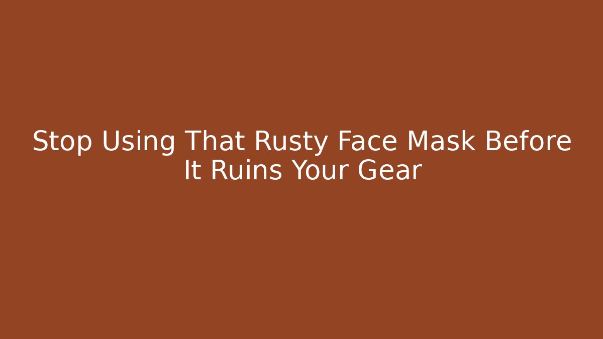 Stop Using That Rusty Face Mask Before It Ruins Your Gear