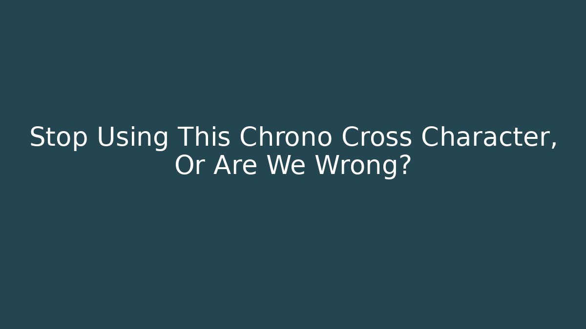 Stop Using This Chrono Cross Character, Or Are We Wrong?