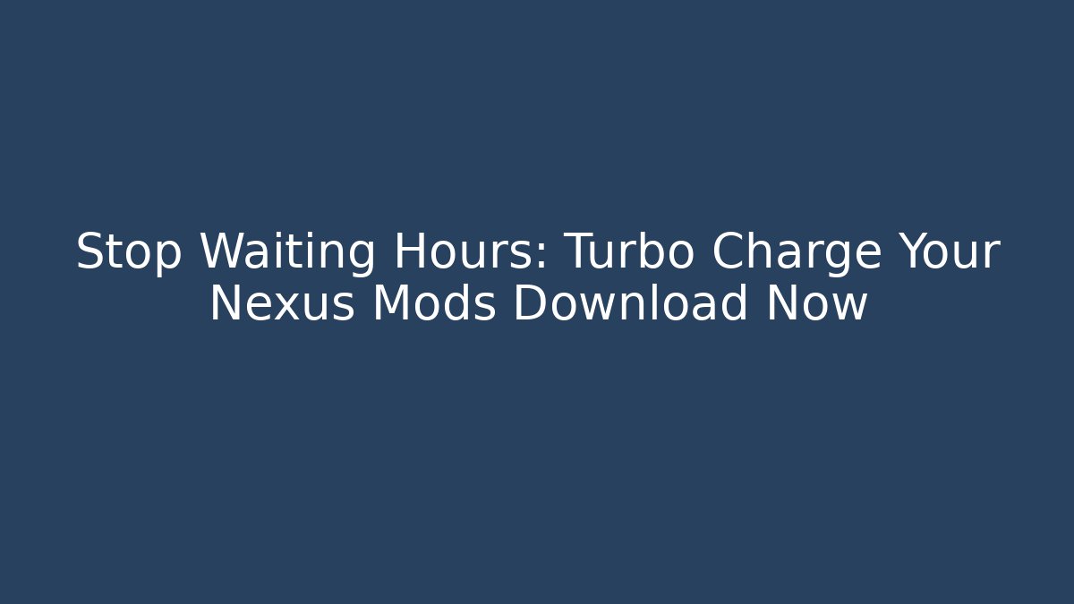 Stop Waiting Hours: Turbo Charge Your Nexus Mods Download Now