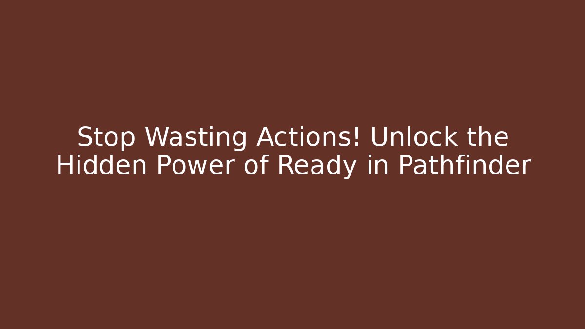Stop Wasting Actions! Unlock the Hidden Power of Ready in Pathfinder