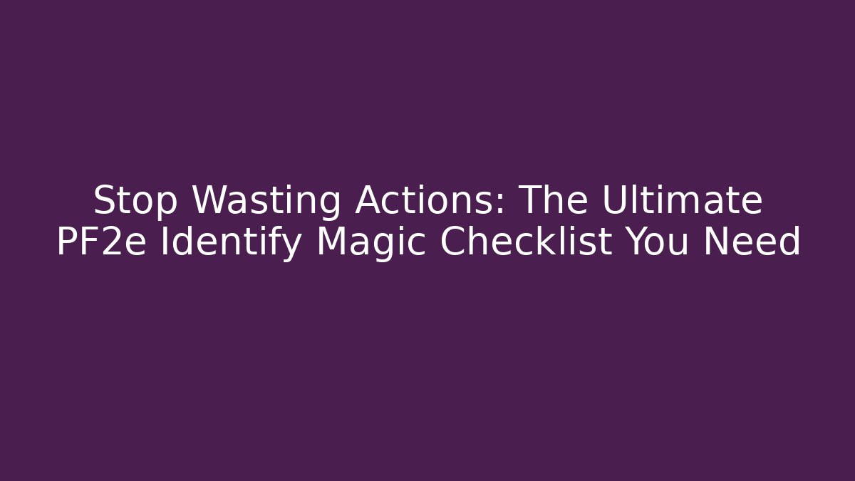 Stop Wasting Actions: The Ultimate PF2e Identify Magic Checklist You Need